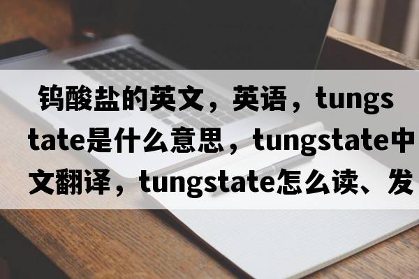  鎢酸鹽的英文，英語(yǔ)，tungstate是什么意思，tungstate中文翻譯，tungstate怎么讀、發(fā)音、用法及例句