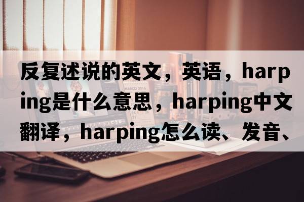 反復述說(shuō)的英文，英語(yǔ)，harping是什么意思，harping中文翻譯，harping怎么讀、發(fā)音、用法及例句