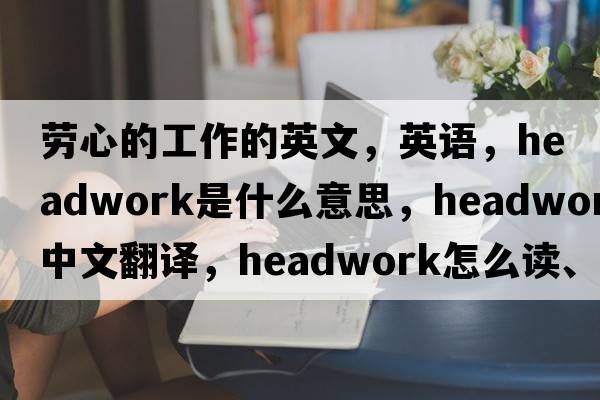勞心的工作的英文，英語(yǔ)，headwork是什么意思，headwork中文翻譯，headwork怎么讀、發(fā)音、用法及例句