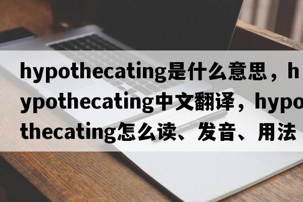 hypothecating是什么意思，hypothecating中文翻譯，hypothecating怎么讀、發(fā)音、用法及例句