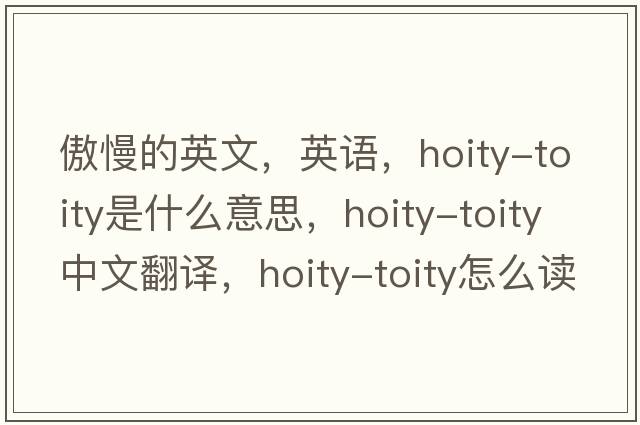 傲慢的英文，英語(yǔ)，hoity-toity是什么意思，hoity-toity中文翻譯，hoity-toity怎么讀、發(fā)音、用法及例句