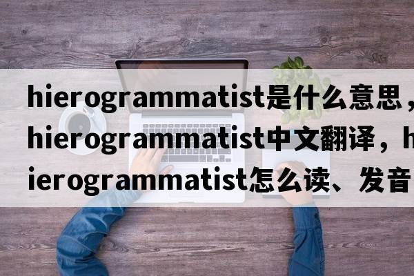 hierogrammatist是什么意思，hierogrammatist中文翻譯，hierogrammatist怎么讀、發(fā)音、用法及例句