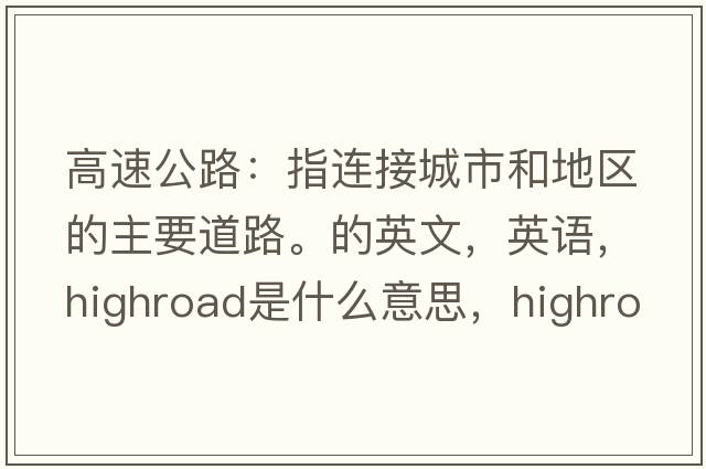 高速公路：指連接城市和地區的主要道路。的英文，英語(yǔ)，highroad是什么意思，highroad中文翻譯，highroad怎么讀、發(fā)音、用法及例句