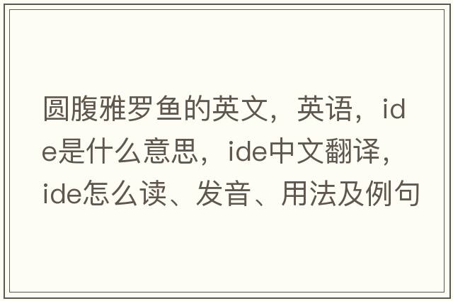 圓腹雅羅魚(yú)的英文，英語(yǔ)，ide是什么意思，ide中文翻譯，ide怎么讀、發(fā)音、用法及例句