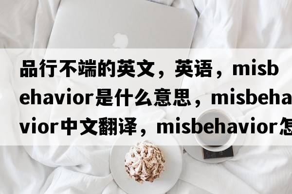 品行不端的英文，英語(yǔ)，misbehavior是什么意思，misbehavior中文翻譯，misbehavior怎么讀、發(fā)音、用法及例句