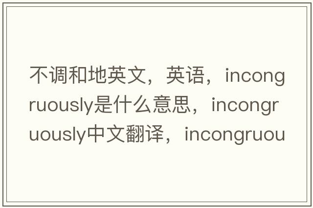 不調和地英文，英語(yǔ)，incongruously是什么意思，incongruously中文翻譯，incongruously怎么讀、發(fā)音、用法及例句