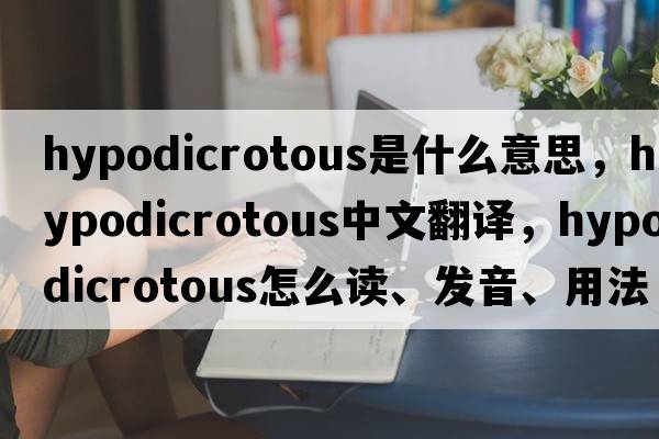 hypodicrotous是什么意思，hypodicrotous中文翻譯，hypodicrotous怎么讀、發(fā)音、用法及例句