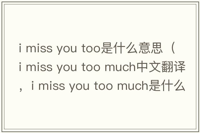 i miss you too是什么意思（i miss you too much中文翻譯，i miss you too much是什么意思，i miss you too much發(fā)音、用法及例句）