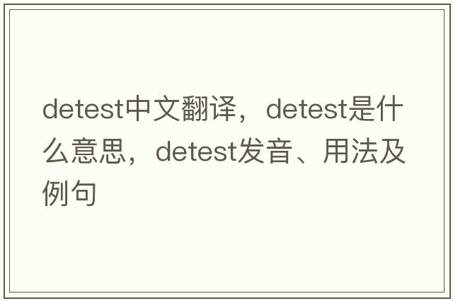 detest中文翻譯，detest是什么意思，detest發(fā)音、用法及例句