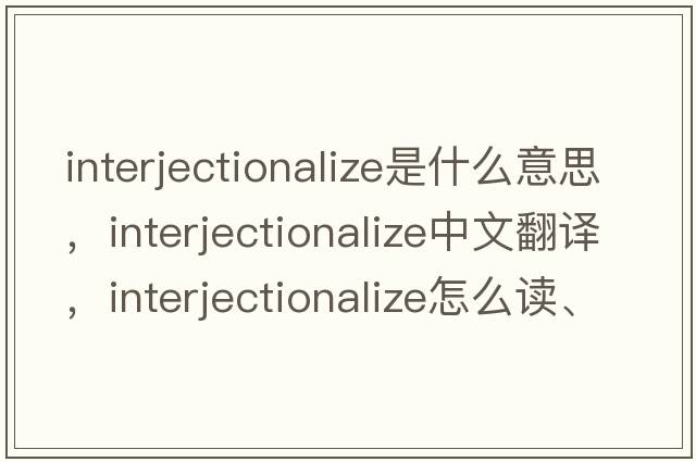 interjectionalize是什么意思，interjectionalize中文翻譯，interjectionalize怎么讀、發(fā)音、用法及例句