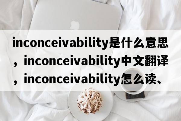 inconceivability是什么意思，inconceivability中文翻譯，inconceivability怎么讀、發(fā)音、用法及例句