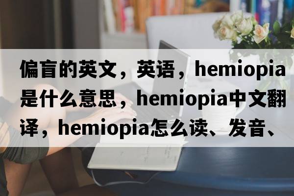 偏盲的英文，英語(yǔ)，hemiopia是什么意思，hemiopia中文翻譯，hemiopia怎么讀、發(fā)音、用法及例句