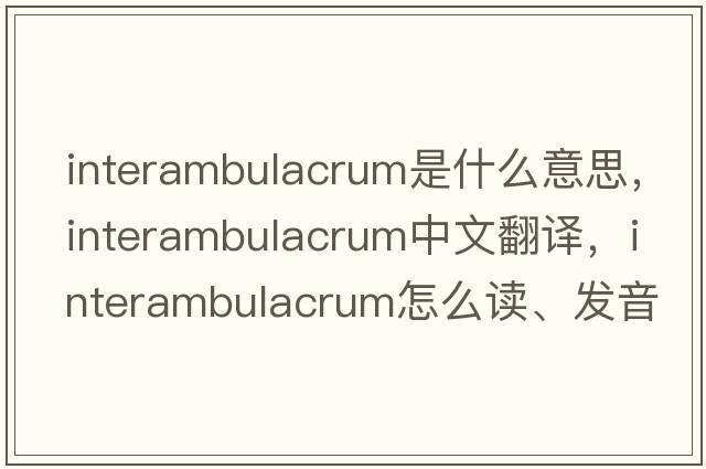 interambulacrum是什么意思，interambulacrum中文翻譯，interambulacrum怎么讀、發(fā)音、用法及例句