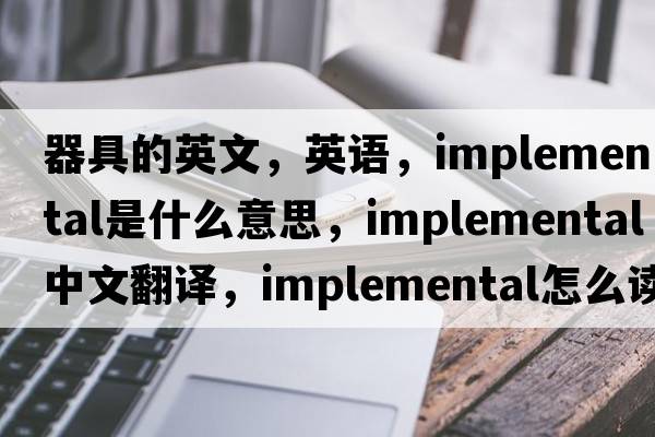 器具的英文，英語(yǔ)，implemental是什么意思，implemental中文翻譯，implemental怎么讀、發(fā)音、用法及例句