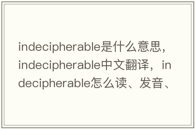 indecipherable是什么意思，indecipherable中文翻譯，indecipherable怎么讀、發(fā)音、用法及例句