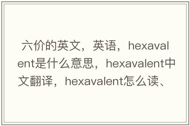  六價(jià)的英文，英語(yǔ)，hexavalent是什么意思，hexavalent中文翻譯，hexavalent怎么讀、發(fā)音、用法及例句