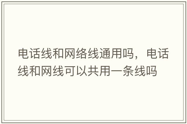 電話(huà)線(xiàn)和網(wǎng)絡(luò )線(xiàn)通用嗎，電話(huà)線(xiàn)和網(wǎng)線(xiàn)可以共用一條線(xiàn)嗎
