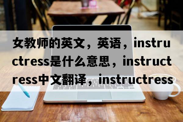 女教師的英文，英語(yǔ)，instructress是什么意思，instructress中文翻譯，instructress怎么讀、發(fā)音、用法及例句