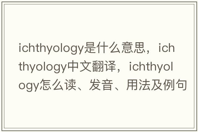 ichthyology是什么意思，ichthyology中文翻譯，ichthyology怎么讀、發(fā)音、用法及例句