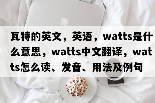 瓦特的英文，英語(yǔ)，watts是什么意思，watts中文翻譯，watts怎么讀、發(fā)音、用法及例句