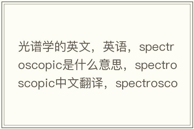 光譜學(xué)的英文，英語(yǔ)，spectroscopic是什么意思，spectroscopic中文翻譯，spectroscopic怎么讀、發(fā)音、用法及例句