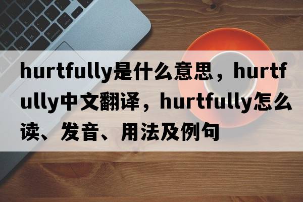 hurtfully是什么意思，hurtfully中文翻譯，hurtfully怎么讀、發(fā)音、用法及例句