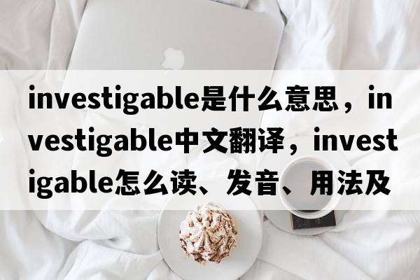 investigable是什么意思，investigable中文翻譯，investigable怎么讀、發(fā)音、用法及例句