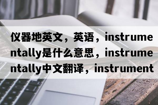 儀器地英文，英語(yǔ)，instrumentally是什么意思，instrumentally中文翻譯，instrumentally怎么讀、發(fā)音、用法及例句