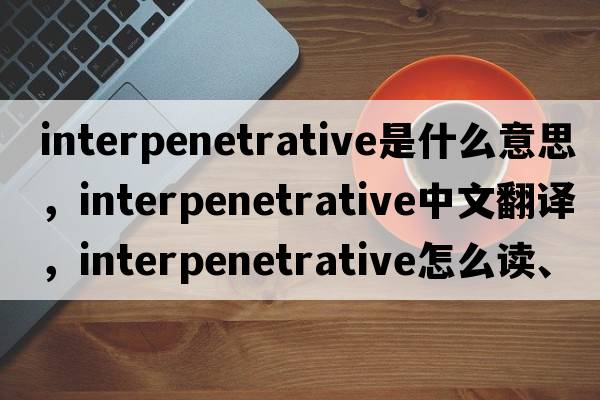 interpenetrative是什么意思，interpenetrative中文翻譯，interpenetrative怎么讀、發(fā)音、用法及例句