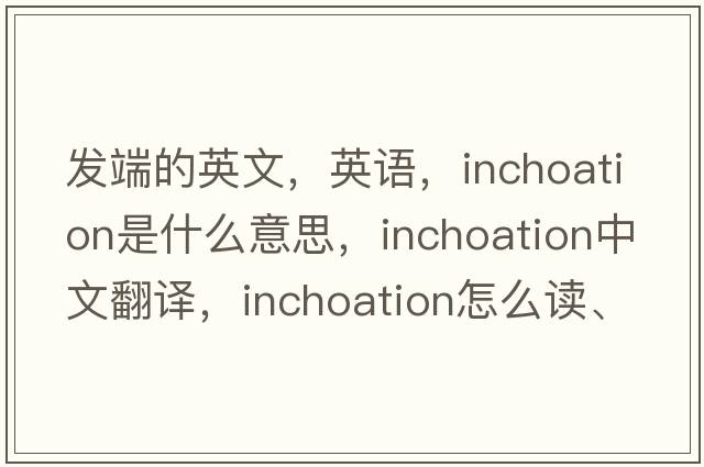 發(fā)端的英文，英語(yǔ)，inchoation是什么意思，inchoation中文翻譯，inchoation怎么讀、發(fā)音、用法及例句