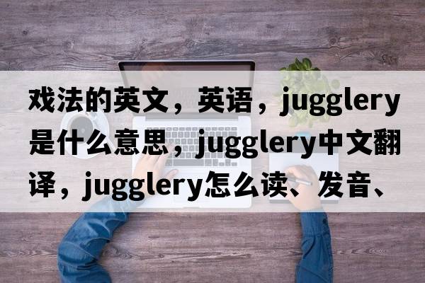 戲法的英文，英語(yǔ)，jugglery是什么意思，jugglery中文翻譯，jugglery怎么讀、發(fā)音、用法及例句