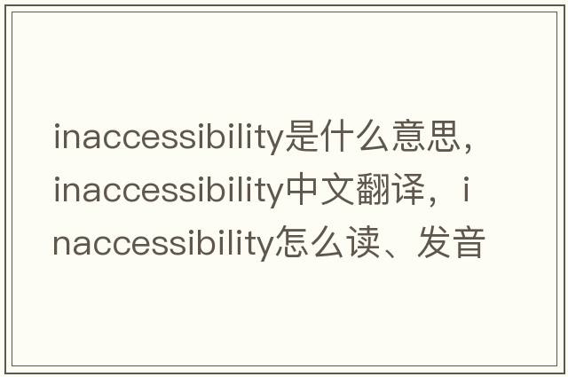 inaccessibility是什么意思，inaccessibility中文翻譯，inaccessibility怎么讀、發(fā)音、用法及例句