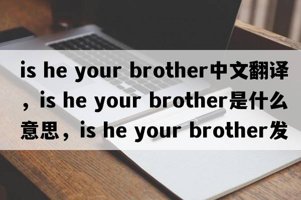 is he your brother中文翻譯，is he your brother是什么意思，is he your brother發(fā)音、用法及例句