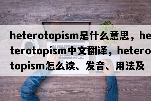 heterotopism是什么意思，heterotopism中文翻譯，heterotopism怎么讀、發(fā)音、用法及例句