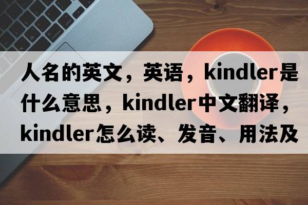 人名的英文，英語(yǔ)，Kindler是什么意思，Kindler中文翻譯，Kindler怎么讀、發(fā)音、用法及例句