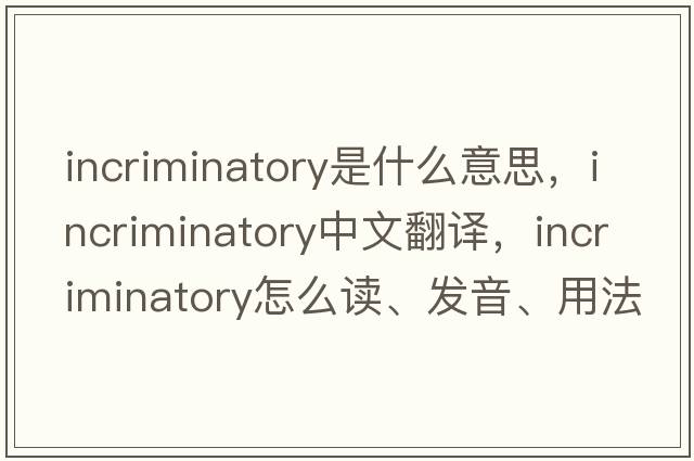 incriminatory是什么意思，incriminatory中文翻譯，incriminatory怎么讀、發(fā)音、用法及例句
