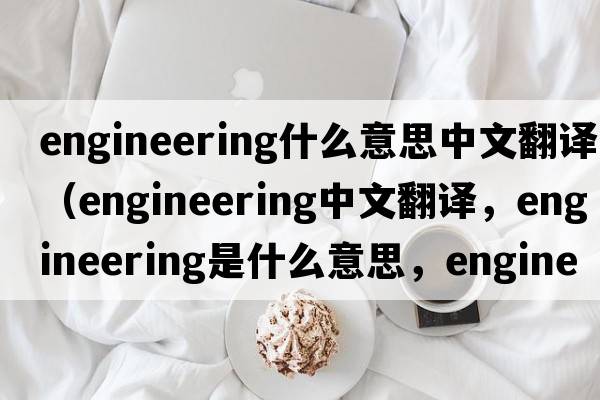engineering什么意思中文翻譯（engineering中文翻譯，engineering是什么意思，engineering發(fā)音、用法及例句）