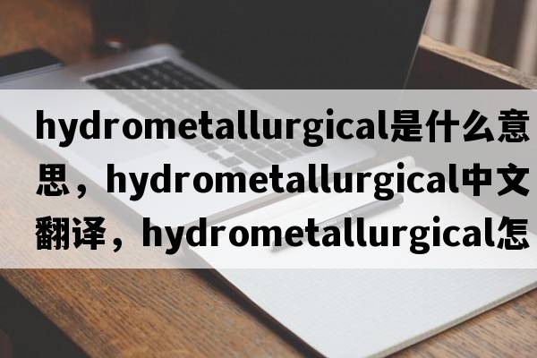 hydrometallurgical是什么意思，hydrometallurgical中文翻譯，hydrometallurgical怎么讀、發(fā)音、用法及例句