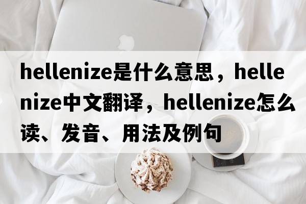Hellenize是什么意思，Hellenize中文翻譯，Hellenize怎么讀、發(fā)音、用法及例句