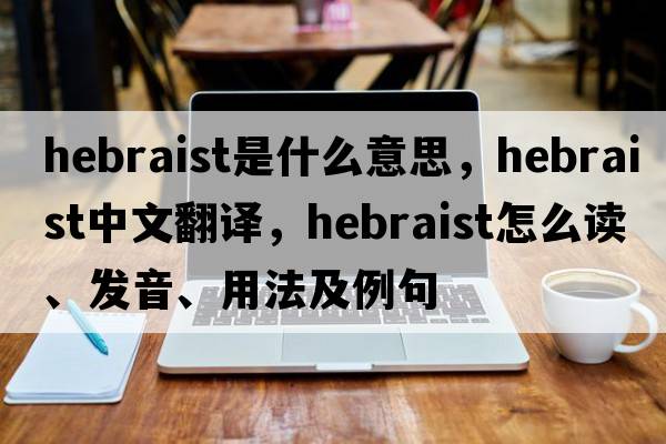Hebraist是什么意思，Hebraist中文翻譯，Hebraist怎么讀、發(fā)音、用法及例句