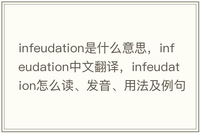 infeudation是什么意思，infeudation中文翻譯，infeudation怎么讀、發(fā)音、用法及例句