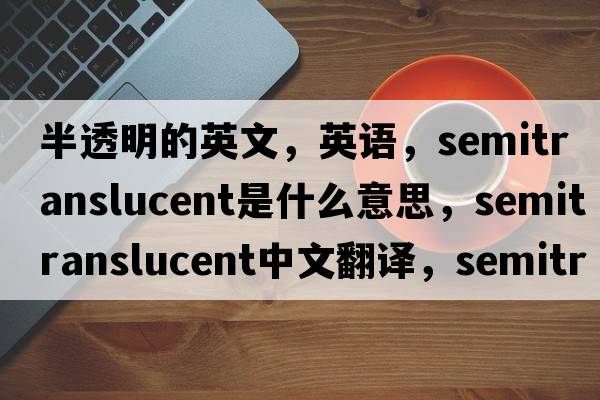 半透明的英文，英語(yǔ)，semitranslucent是什么意思，semitranslucent中文翻譯，semitranslucent怎么讀、發(fā)音、用法及例句