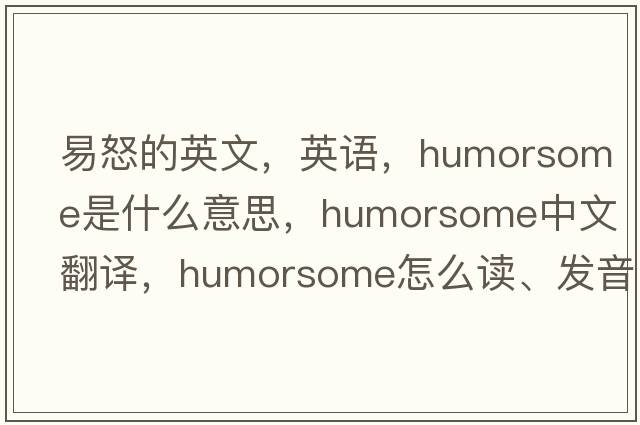 易怒的英文，英語(yǔ)，humorsome是什么意思，humorsome中文翻譯，humorsome怎么讀、發(fā)音、用法及例句