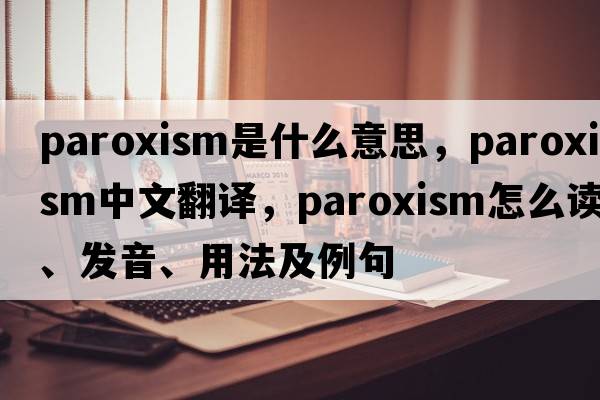 paroxism是什么意思，paroxism中文翻譯，paroxism怎么讀、發(fā)音、用法及例句