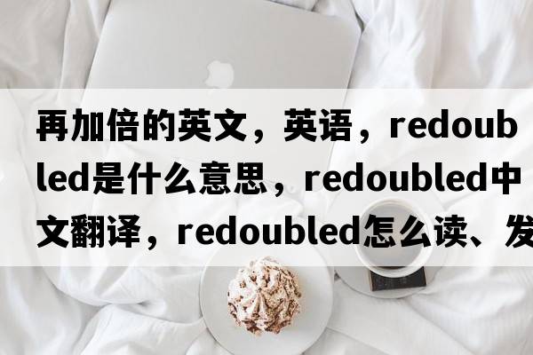 再加倍的英文，英語(yǔ)，redoubled是什么意思，redoubled中文翻譯，redoubled怎么讀、發(fā)音、用法及例句