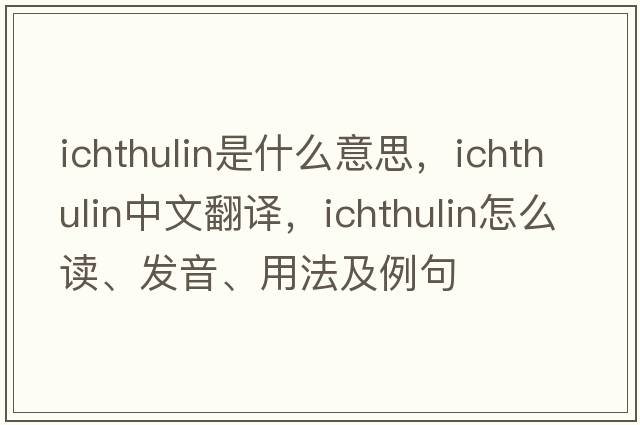 ichthulin是什么意思，ichthulin中文翻譯，ichthulin怎么讀、發(fā)音、用法及例句