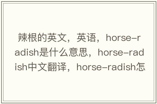  辣根的英文，英語(yǔ)，horse-radish是什么意思，horse-radish中文翻譯，horse-radish怎么讀、發(fā)音、用法及例句