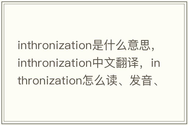 inthronization是什么意思，inthronization中文翻譯，inthronization怎么讀、發(fā)音、用法及例句