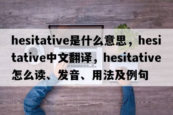 hesitative是什么意思，hesitative中文翻譯，hesitative怎么讀、發(fā)音、用法及例句