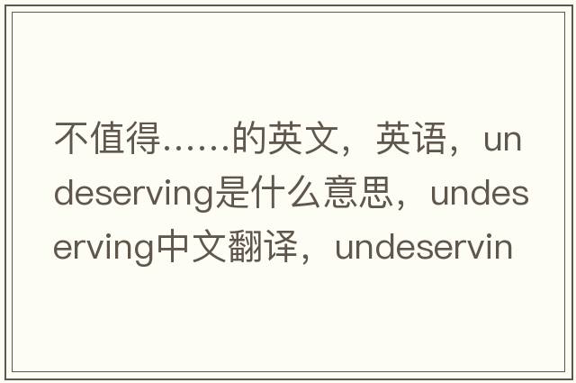 不值得……的英文，英語(yǔ)，undeserving是什么意思，undeserving中文翻譯，undeserving怎么讀、發(fā)音、用法及例句
